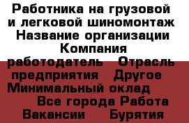 Работника на грузовой и легковой шиномонтаж › Название организации ­ Компания-работодатель › Отрасль предприятия ­ Другое › Минимальный оклад ­ 35 000 - Все города Работа » Вакансии   . Бурятия респ.